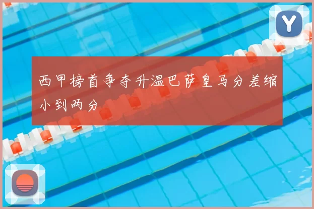 西甲榜首争夺升温巴萨皇马分差缩小到两分