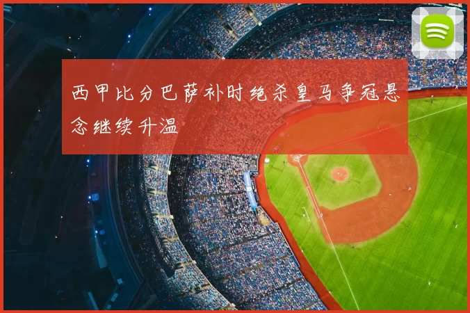 西甲比分巴萨补时绝杀皇马争冠悬念继续升温