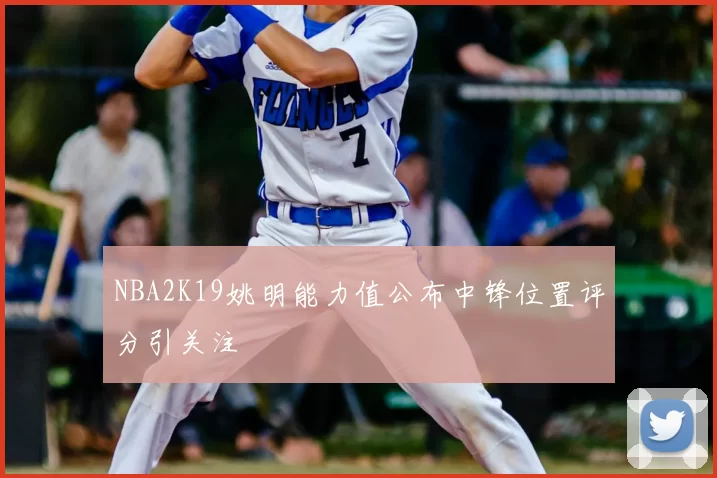 NBA2K19姚明能力值公布中锋位置评分引关注