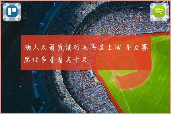 湖人火箭直播对决再度上演 季后赛席位争夺看点十足