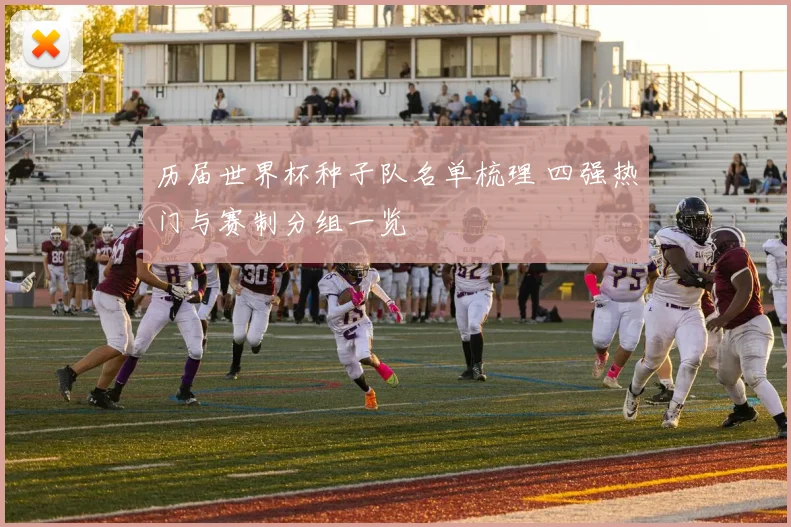 历届世界杯种子队名单梳理 四强热门与赛制分组一览