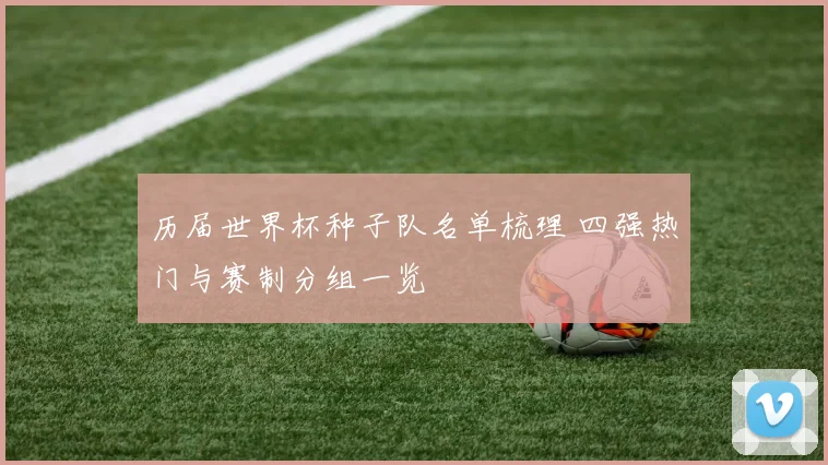 历届世界杯种子队名单梳理 四强热门与赛制分组一览