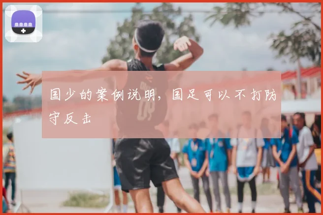 国少的案例说明, 国足可以不打防守反击