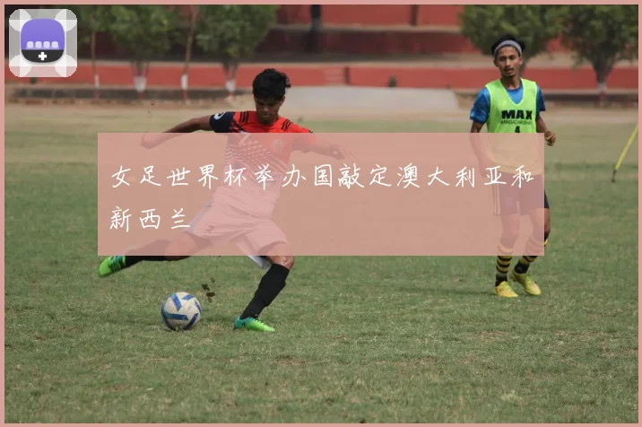 女足世界杯举办国敲定澳大利亚和新西兰