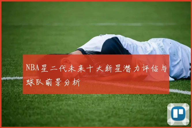 NBA星二代未来十大新星潜力评估与球队前景分析