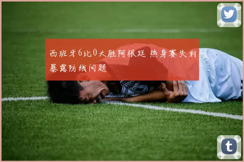 西班牙6比0大胜阿根廷 热身赛失利暴露防线问题