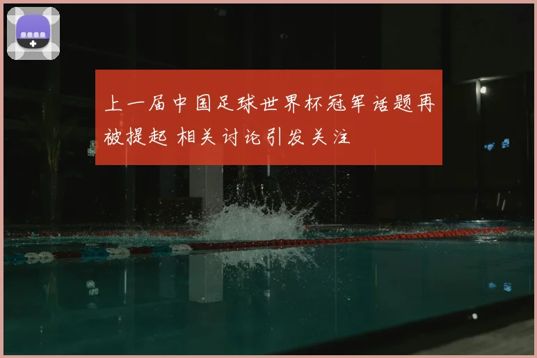 上一届中国足球世界杯冠军话题再被提起 相关讨论引发关注