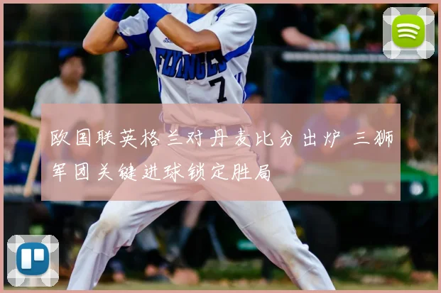 欧国联英格兰对丹麦比分出炉 三狮军团关键进球锁定胜局