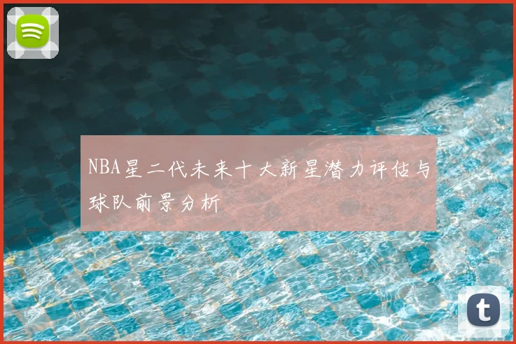NBA星二代未来十大新星潜力评估与球队前景分析