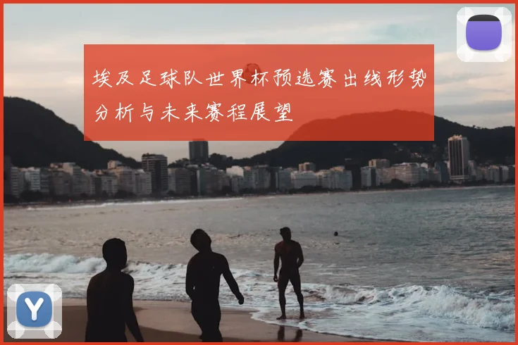 埃及足球队世界杯预选赛出线形势分析与未来赛程展望