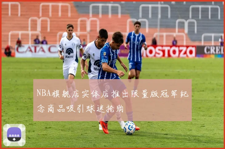 NBA旗舰店实体店推出限量版冠军纪念商品吸引球迷抢购