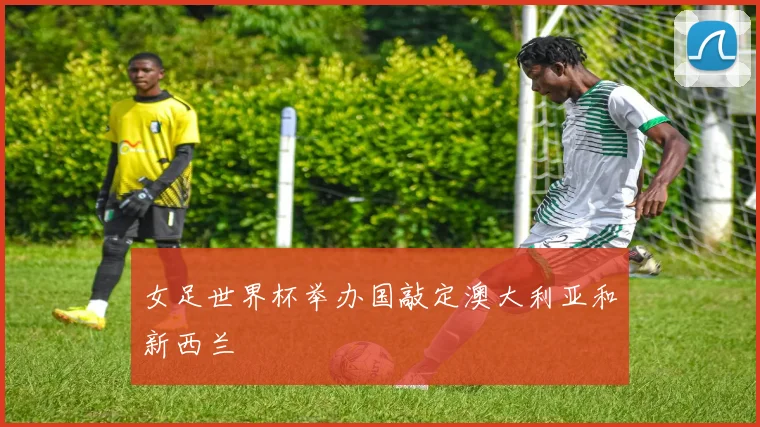 女足世界杯举办国敲定澳大利亚和新西兰