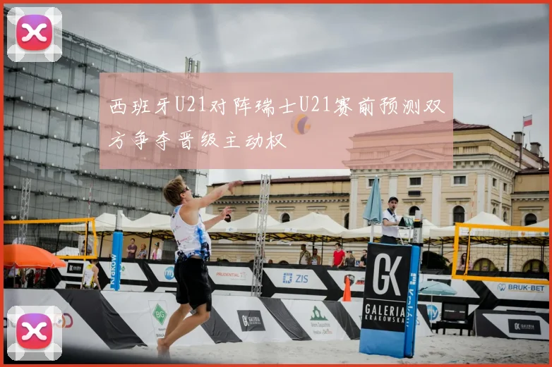 西班牙U21对阵瑞士U21赛前预测双方争夺晋级主动权