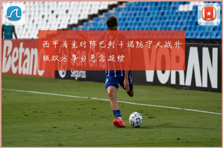 西甲马竞对阵巴列卡诺防守大战升级双方争分悬念延续
